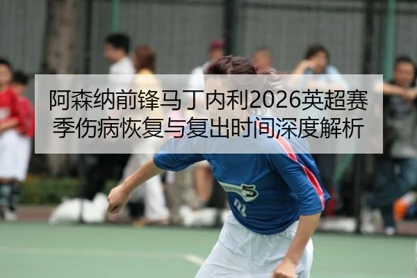 阿森纳前锋马丁内利2026英超赛季伤病恢复与复出时间深度解析