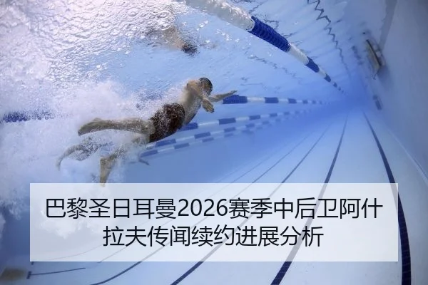 巴黎圣日耳曼2026赛季中后卫阿什拉夫传闻续约进展分析