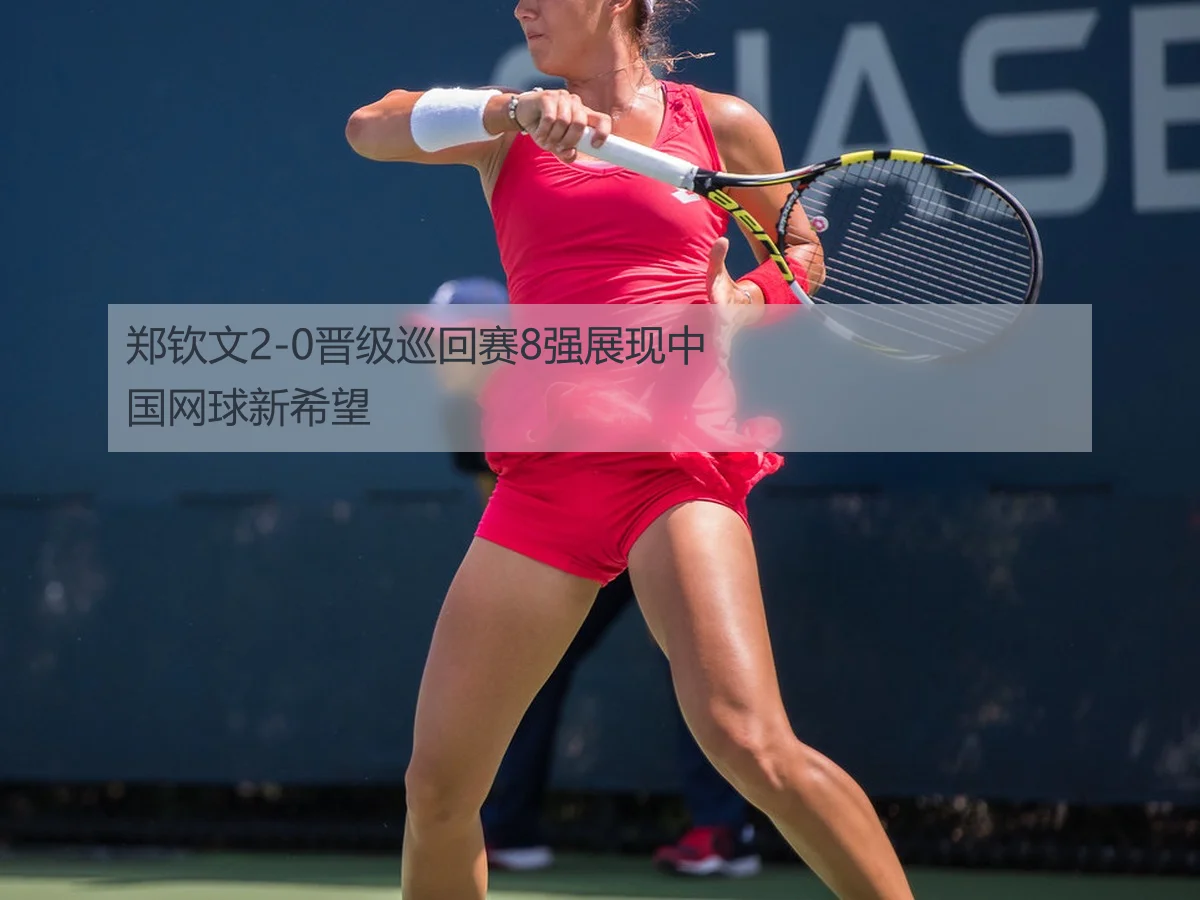 郑钦文2-0晋级巡回赛8强展现中国网球新希望